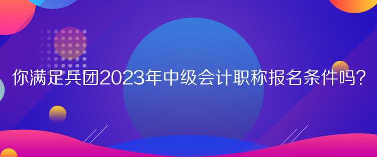 你满足兵团2023年中级会计职称报名条件吗？