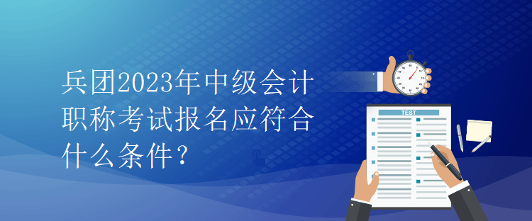 兵团2023年中级会计职称考试报名应符合什么条件？