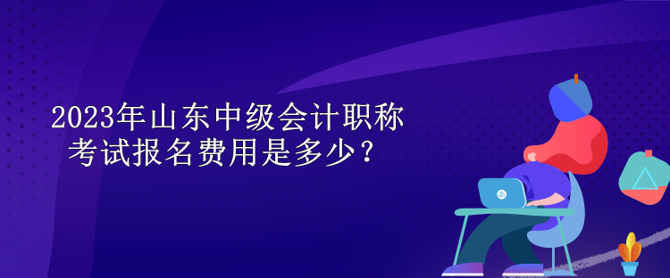 2023年山东中级会计职称考试报名费用是多少？