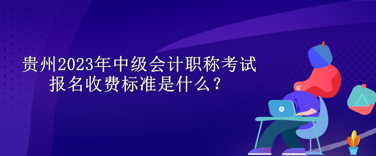 贵州2023年中级会计职称考试报名收费标准是什么？