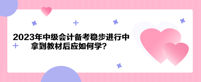 2023年中级会计备考稳步进行中 拿到教材后应如何学？