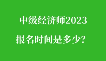 中级经济师2023报名时间是多少？