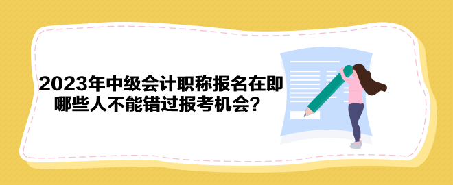 2023年中级会计职称报名在即 哪些人不能错过报考机会？