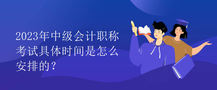 2023年中级会计职称考试具体时间是怎么安排的？