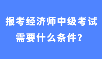 报考经济师中级考试需要什么条件？