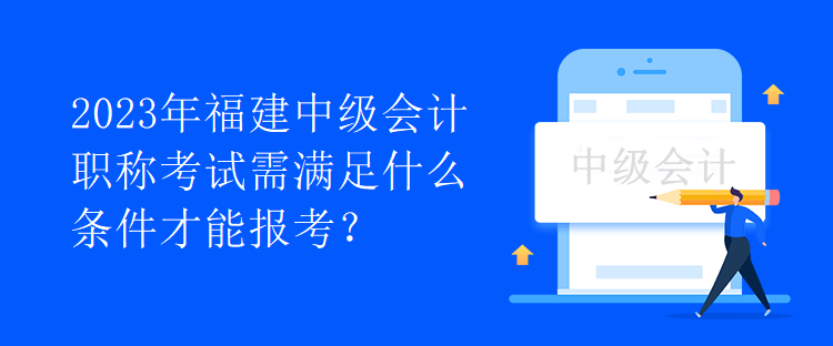 2023年福建中级会计职称考试需满足什么条件才能报考？