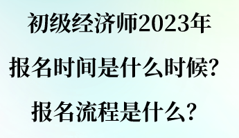 初级经济师2023年报名时间是什么时候？报名流程是什么？