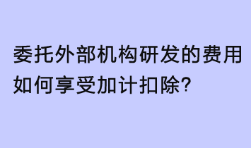 委托外部机构研发的费用，如何享受加计扣除