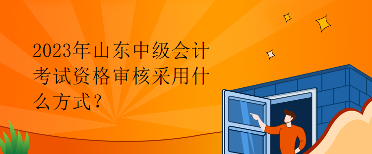 2023年山东中级会计考试资格审核采用什么方式？