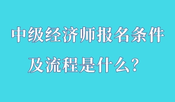 中级经济师报名条件及流程是什么？