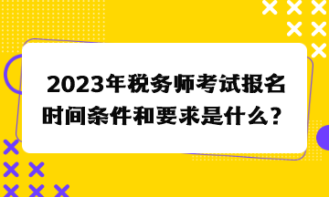 2023年税务师考试报名时间条件和要求是什么