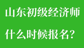 山东初级经济师什么时候报名？