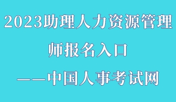 2023助理人力资源管理师报名入口——中国人事考试网