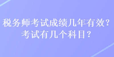 税务师考试成绩几年有效？考试有几个科目？