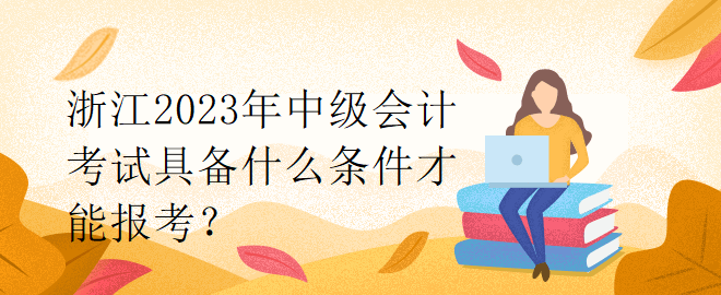 浙江2023年中级会计考试具备什么条件才能报考？