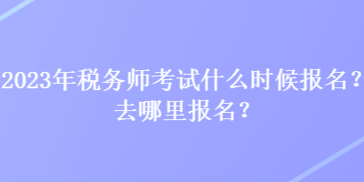 2023年税务师考试什么时候报名？去哪里报名？