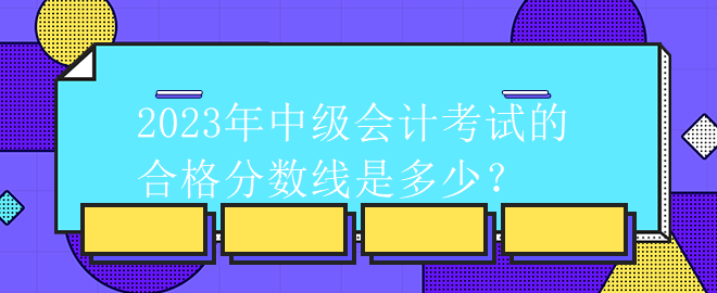 2023年中级会计考试的合格分数线是多少？