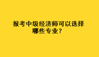 报考中级经济师可以选择哪些专业？