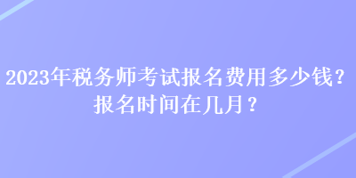 2023年税务师考试报名费用多少钱？报名时间在几月？