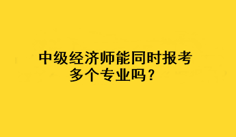 中级经济师能同时报考多个专业吗？