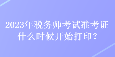 2023年税务师考试准考证什么时候开始打印？