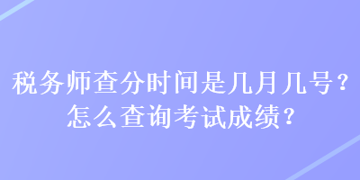 税务师查分时间是几月几号？怎么查询考试成绩？