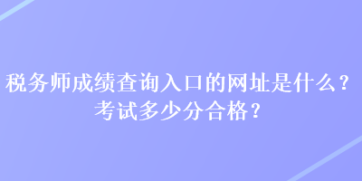 税务师成绩查询入口的网址是什么？考试多少分合格？