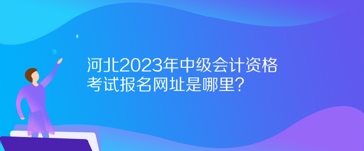 河北2023年中级会计资格考试报名网址是哪里？