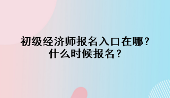 初级经济师报名入口在哪？什么时候报名？