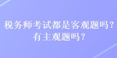 税务师考试都是客观题吗？有主观题吗？