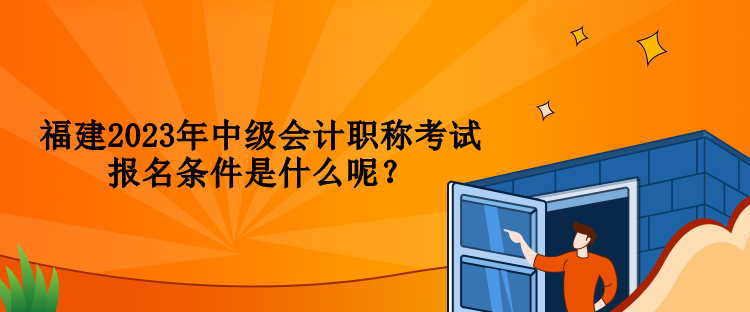 福建2023年中级会计职称考试报名条件是什么呢？