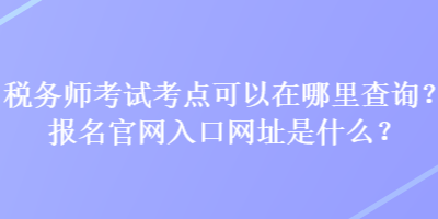 税务师考试考点可以在哪里查询？报名官网入口网址是什么？