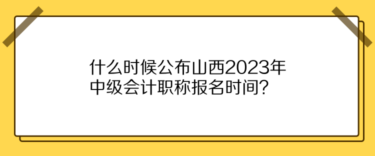 什么时候公布山西2023年中级会计职称报名时间？