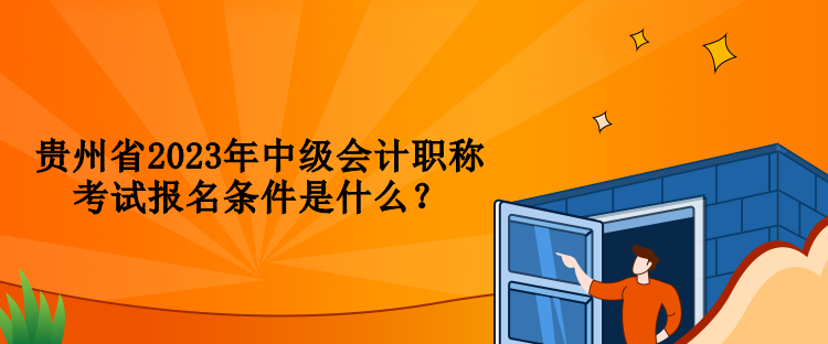 贵州省2023年中级会计职称考试报名条件是什么？