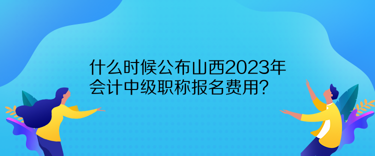 什么时候公布山西2023年会计中级职称报名费用？