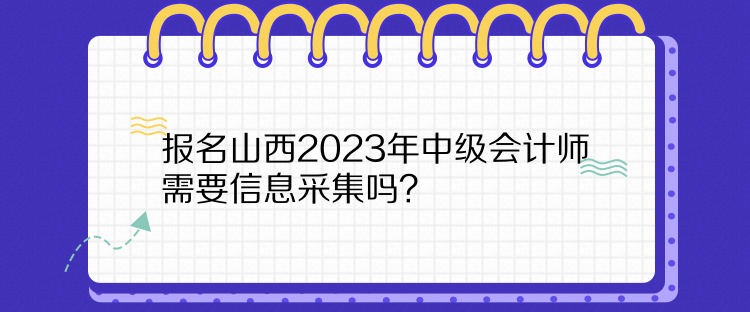 报名山西2023年中级会计师需要信息采集吗？