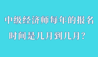 中级经济师每年的报名时间是几月到几月？