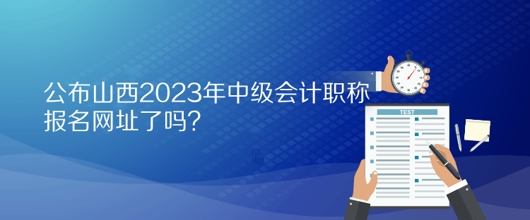 公布山西2023年中级会计职称报名网址了吗？