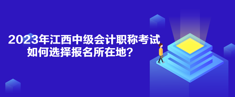 2023年江西中级会计职称考试如何选择报名所在地？