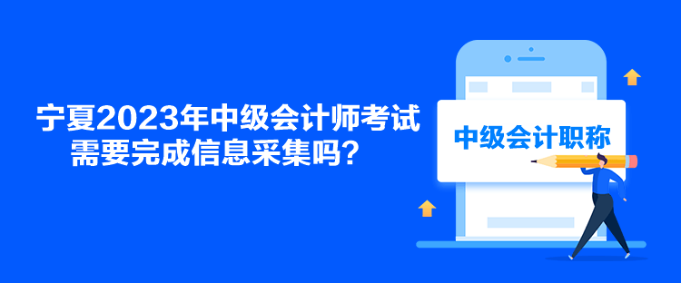 宁夏2023年中级会计师考试需要完成信息采集吗？