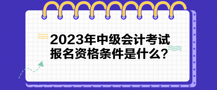 2023年中级会计考试报名资格条件是什么？