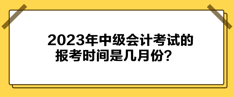 2023年中级会计考试的报考时间是几月份？