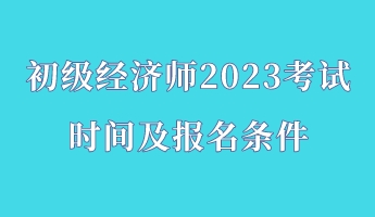 初级经济师2023考试时间及报名条件