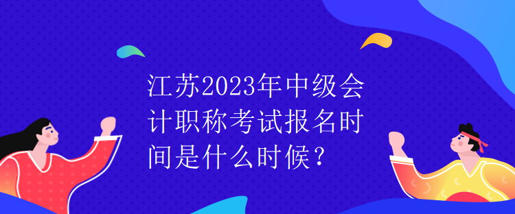 江苏2023年中级会计职称考试报名时间是什么时候？