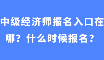 中级经济师报名入口在哪？什么时候报名？