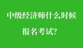 中级经济师什么时候报名考试？