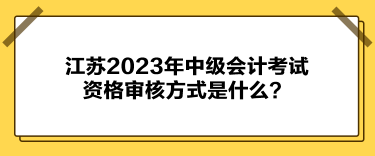 江苏2023年中级会计考试资格审核方式是什么？