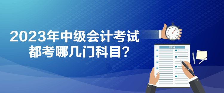 2023年中级会计考试都考哪几门科目？