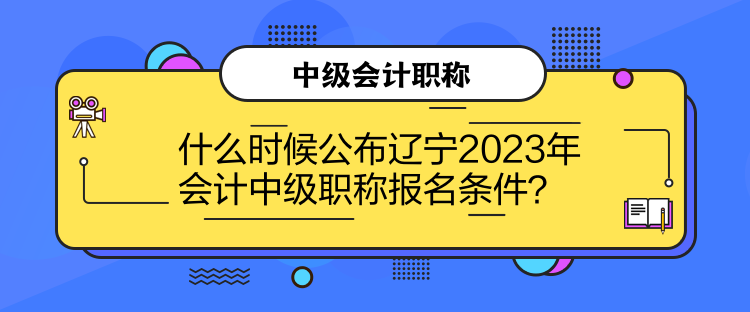 什么时候公布辽宁2023年会计中级职称报名条件？