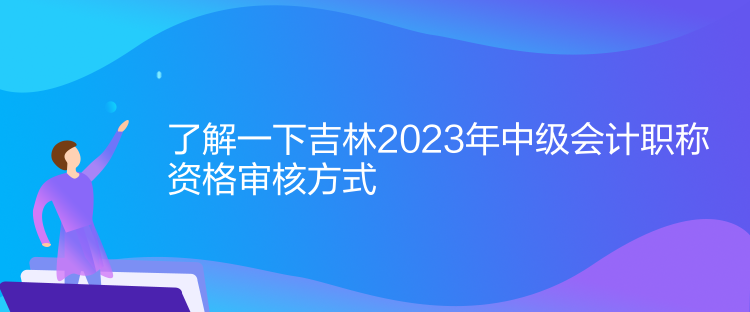 了解一下吉林2023年中级会计职称资格审核方式